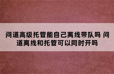 问道高级托管能自己离线带队吗 问道离线和托管可以同时开吗